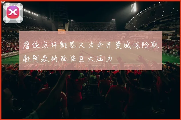 詹俊点评凯恩火力全开曼城惊险取胜阿森纳面临巨大压力
