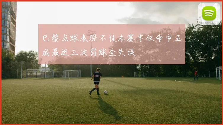 巴黎点球表现不佳本赛季仅命中五成最近三次罚球全失误