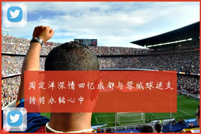 周定洋深情回忆成都与蓉城球迷支持将永铭心中