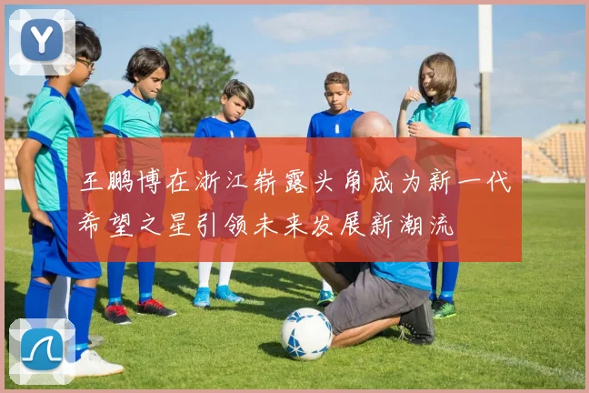 王鹏博在浙江崭露头角成为新一代希望之星引领未来发展新潮流