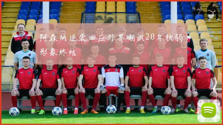 阿森纳逆袭回应外界嘲讽20年软弱形象终结