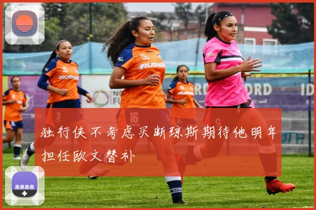 独行侠不考虑买断琼斯期待他明年担任欧文替补