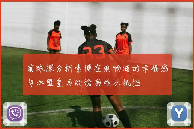 前球探分析索博在利物浦的幸福感与加盟皇马的诱惑难以抵挡