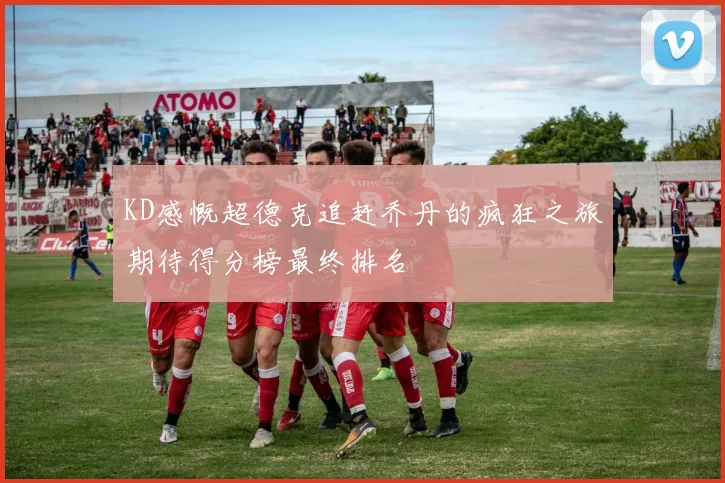 KD感慨超德克追赶乔丹的疯狂之旅期待得分榜最终排名