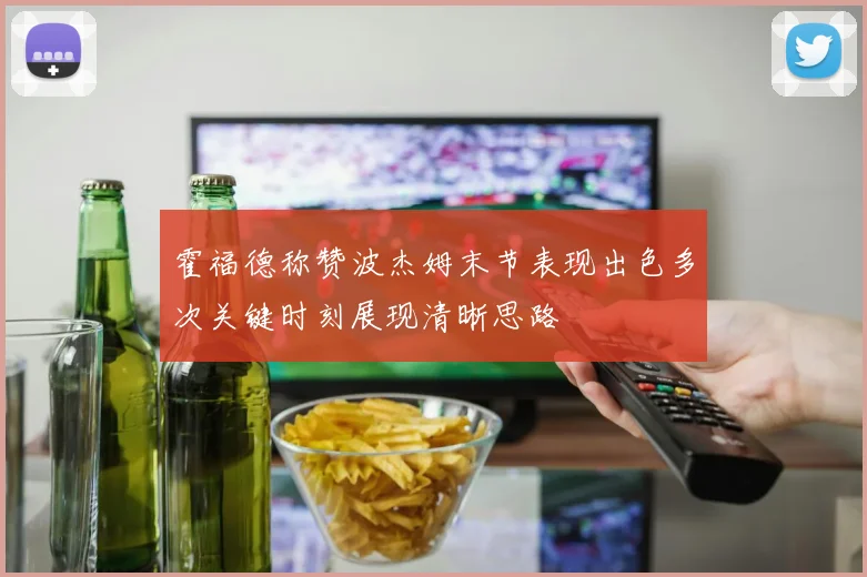 霍福德称赞波杰姆末节表现出色多次关键时刻展现清晰思路