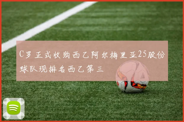 C罗正式收购西乙阿尔梅里亚25股份球队现排名西乙第三