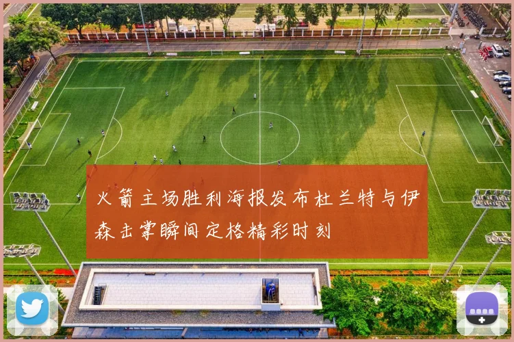 火箭主场胜利海报发布杜兰特与伊森击掌瞬间定格精彩时刻
