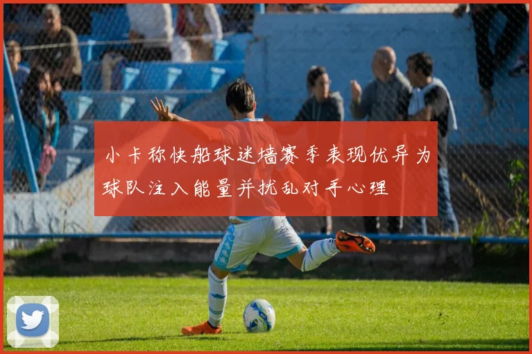 小卡称快船球迷墙赛季表现优异为球队注入能量并扰乱对手心理