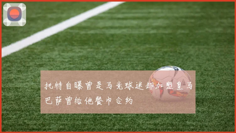 托特自曝曾是马竞球迷却加盟皇马巴萨曾给他餐巾合约