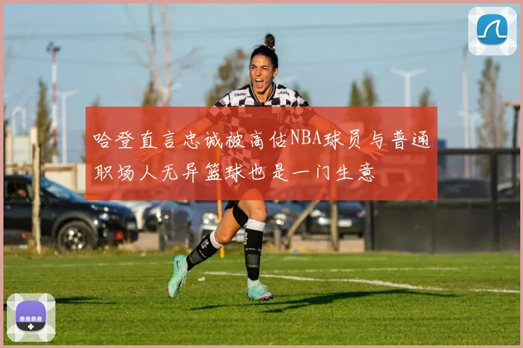 哈登直言忠诚被高估NBA球员与普通职场人无异篮球也是一门生意