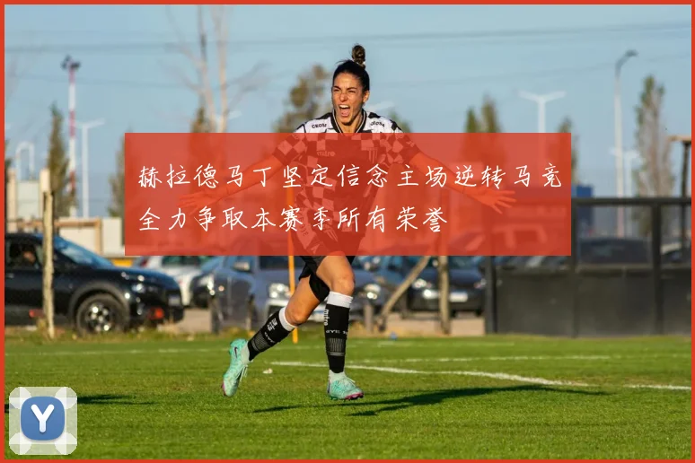 赫拉德马丁坚定信念主场逆转马竞全力争取本赛季所有荣誉