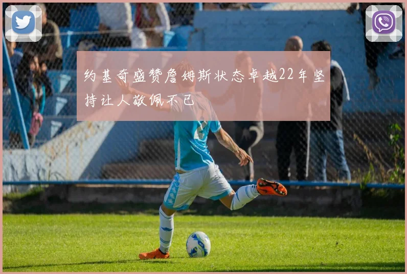 约基奇盛赞詹姆斯状态卓越22年坚持让人敬佩不已