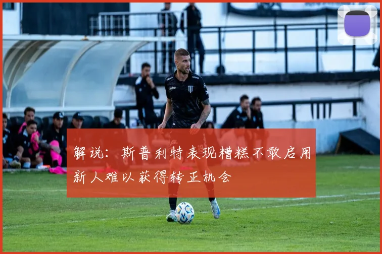 解说：斯普利特表现糟糕不敢启用新人难以获得转正机会