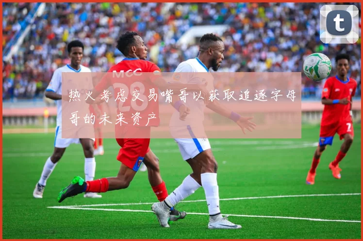 热火考虑交易嘴哥以获取追逐字母哥的未来资产