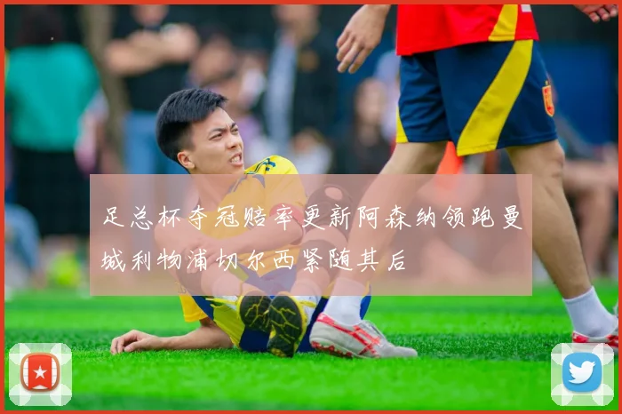 足总杯夺冠赔率更新阿森纳领跑曼城利物浦切尔西紧随其后