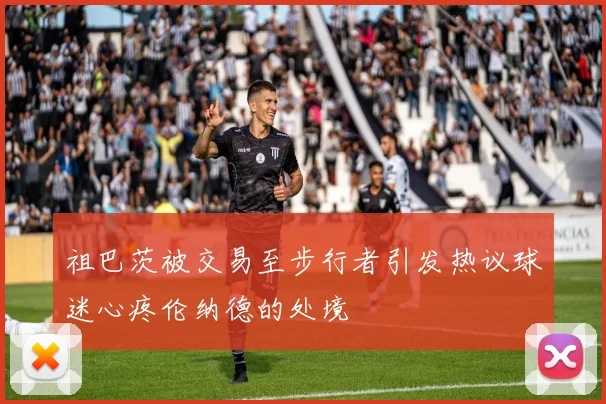 祖巴茨被交易至步行者引发热议球迷心疼伦纳德的处境