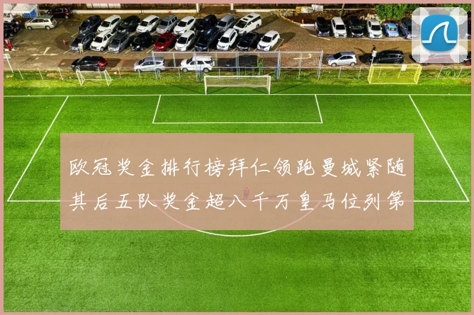 欧冠奖金排行榜拜仁领跑曼城紧随其后五队奖金超八千万皇马位列第六