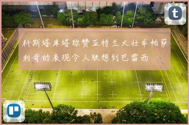 科斯塔库塔称赞亚特兰大壮举帕萨利奇的表现令人联想到巴雷西