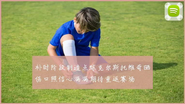 补时阶段制造点球克尔斯托维奇晒伤口照信心满满期待重返赛场