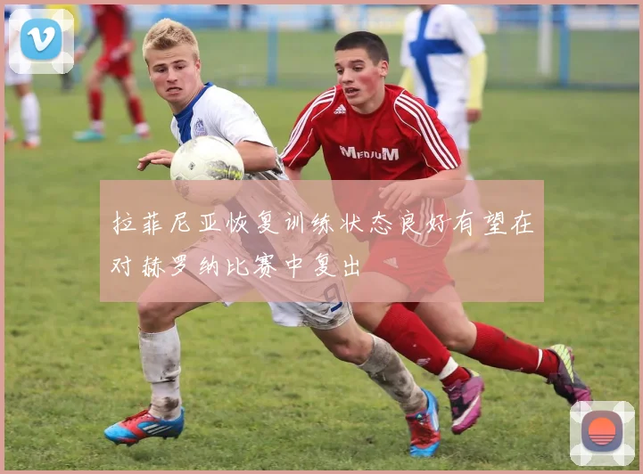 拉菲尼亚恢复训练状态良好有望在对赫罗纳比赛中复出