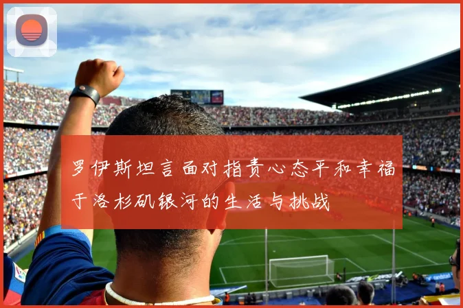 罗伊斯坦言面对指责心态平和幸福于洛杉矶银河的生活与挑战