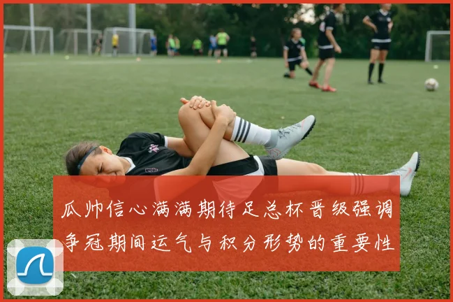 瓜帅信心满满期待足总杯晋级强调争冠期间运气与积分形势的重要性